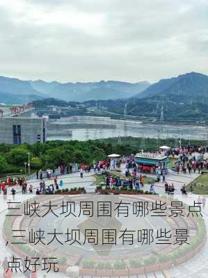 三峡大坝周围有哪些景点,三峡大坝周围有哪些景点好玩