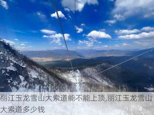 丽江玉龙雪山大索道能不能上顶,丽江玉龙雪山大索道多少钱