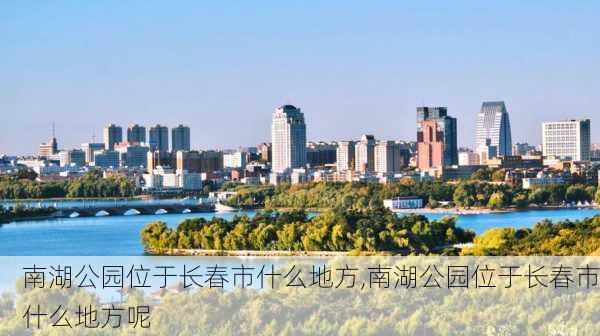 南湖公园位于长春市什么地方,南湖公园位于长春市什么地方呢