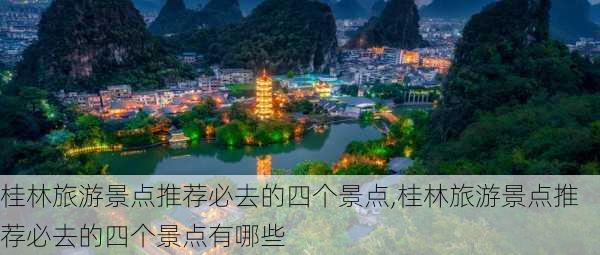 桂林旅游景点推荐必去的四个景点,桂林旅游景点推荐必去的四个景点有哪些