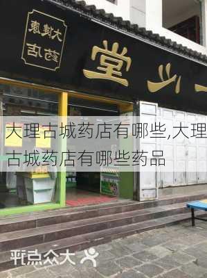 大理古城药店有哪些,大理古城药店有哪些药品