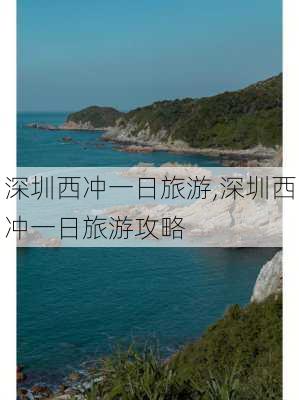 深圳西冲一日旅游,深圳西冲一日旅游攻略