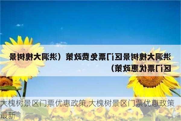 大槐树景区门票优惠政策,大槐树景区门票优惠政策最新