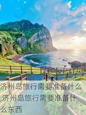 济州岛旅行需要准备什么,济州岛旅行需要准备什么东西