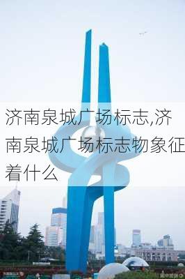 济南泉城广场标志,济南泉城广场标志物象征着什么