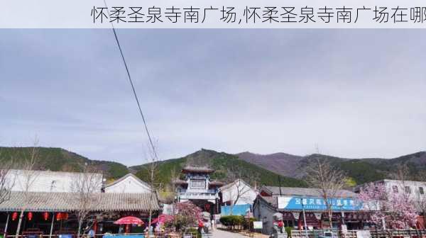 怀柔圣泉寺南广场,怀柔圣泉寺南广场在哪