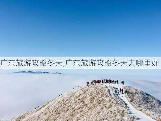 广东旅游攻略冬天,广东旅游攻略冬天去哪里好