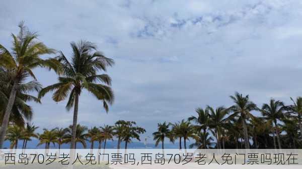 西岛70岁老人免门票吗,西岛70岁老人免门票吗现在