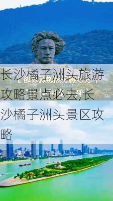 长沙橘子洲头旅游攻略景点必去,长沙橘子洲头景区攻略