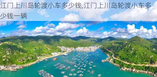 江门上川岛轮渡小车多少钱,江门上川岛轮渡小车多少钱一辆