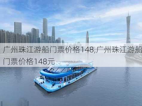 广州珠江游船门票价格148,广州珠江游船门票价格148元