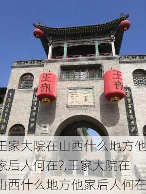 王家大院在山西什么地方他家后人何在?,王家大院在山西什么地方他家后人何在