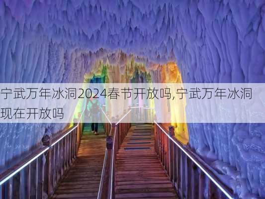 宁武万年冰洞2024春节开放吗,宁武万年冰洞现在开放吗