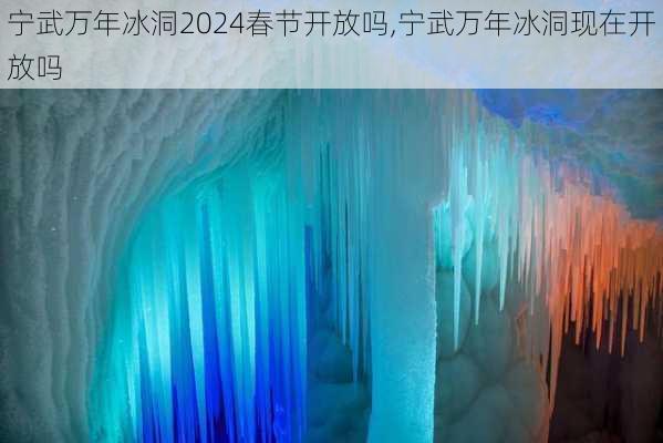 宁武万年冰洞2024春节开放吗,宁武万年冰洞现在开放吗