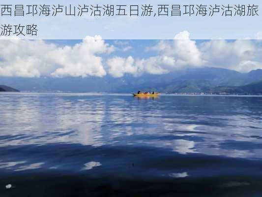 西昌邛海泸山泸沽湖五日游,西昌邛海泸沽湖旅游攻略