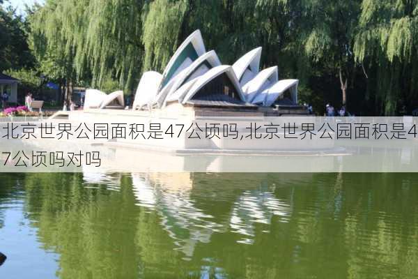 北京世界公园面积是47公顷吗,北京世界公园面积是47公顷吗对吗