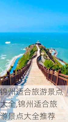 锦州适合旅游景点大全,锦州适合旅游景点大全推荐