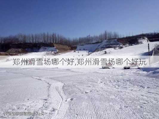 郑州滑雪场哪个好,郑州滑雪场哪个好玩