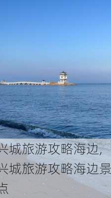 兴城旅游攻略海边,兴城旅游攻略海边景点