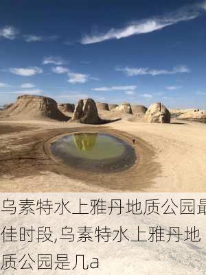 乌素特水上雅丹地质公园最佳时段,乌素特水上雅丹地质公园是几a