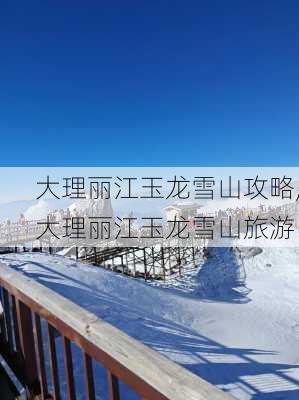 大理丽江玉龙雪山攻略,大理丽江玉龙雪山旅游