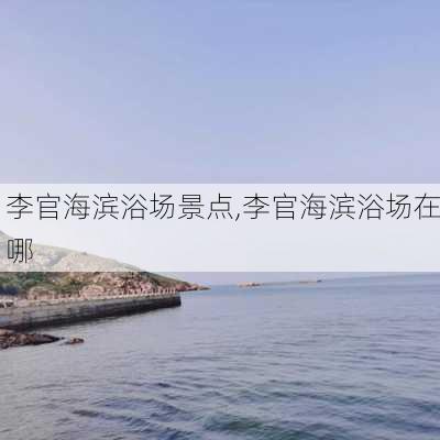 李官海滨浴场景点,李官海滨浴场在哪