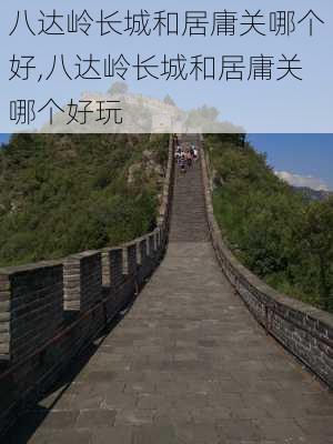 八达岭长城和居庸关哪个好,八达岭长城和居庸关哪个好玩