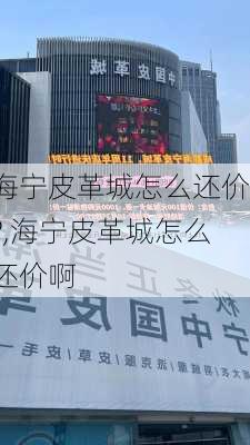 海宁皮革城怎么还价?,海宁皮革城怎么还价啊