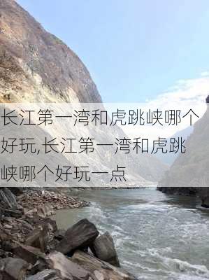 长江第一湾和虎跳峡哪个好玩,长江第一湾和虎跳峡哪个好玩一点