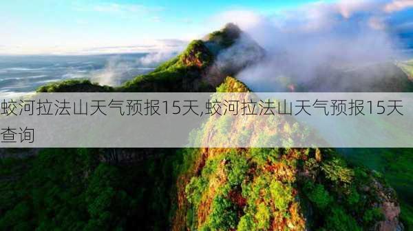 蛟河拉法山天气预报15天,蛟河拉法山天气预报15天查询