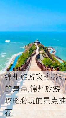 锦州旅游攻略必玩的景点,锦州旅游攻略必玩的景点推荐