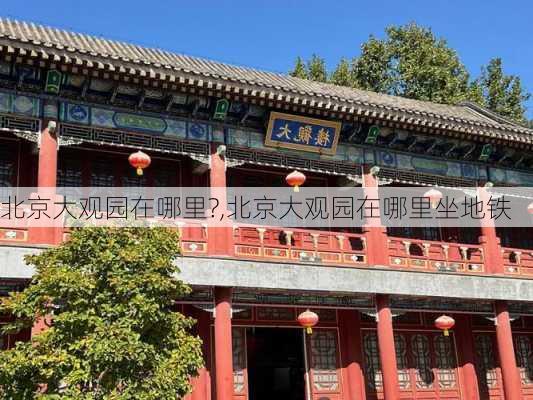 北京大观园在哪里?,北京大观园在哪里坐地铁