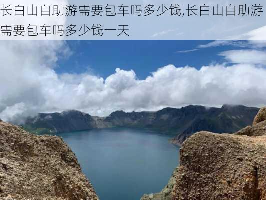 长白山自助游需要包车吗多少钱,长白山自助游需要包车吗多少钱一天