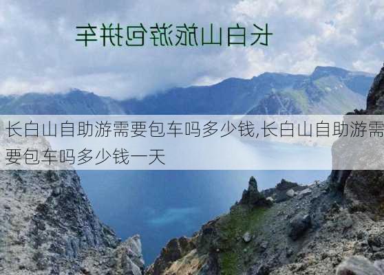 长白山自助游需要包车吗多少钱,长白山自助游需要包车吗多少钱一天