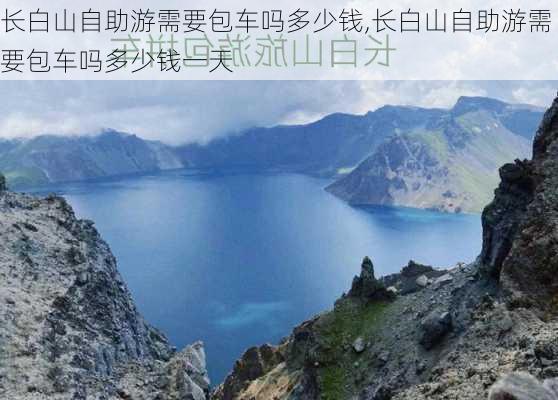 长白山自助游需要包车吗多少钱,长白山自助游需要包车吗多少钱一天