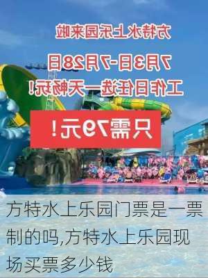 方特水上乐园门票是一票制的吗,方特水上乐园现场买票多少钱