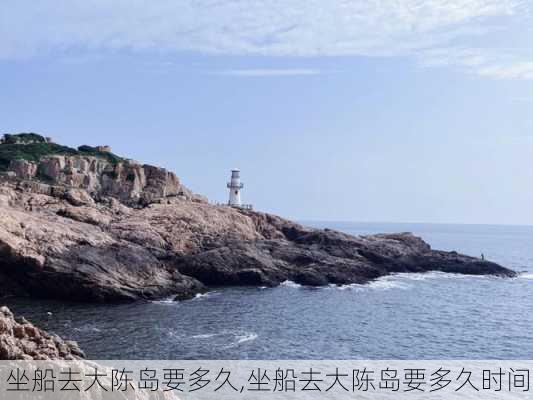 坐船去大陈岛要多久,坐船去大陈岛要多久时间