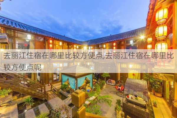 去丽江住宿在哪里比较方便点,去丽江住宿在哪里比较方便点呢