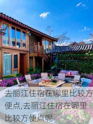 去丽江住宿在哪里比较方便点,去丽江住宿在哪里比较方便点呢