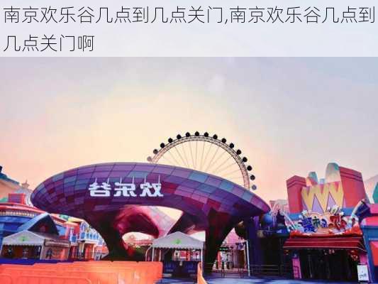 南京欢乐谷几点到几点关门,南京欢乐谷几点到几点关门啊