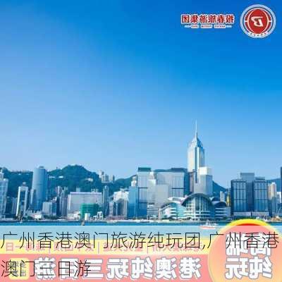 广州香港澳门旅游纯玩团,广州香港澳门三日游