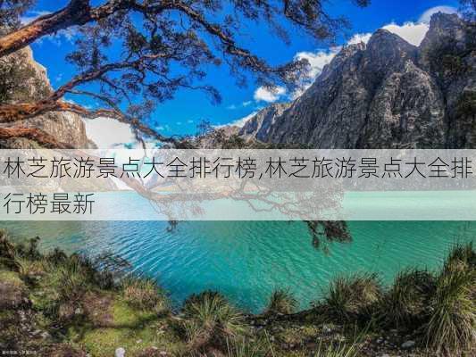 林芝旅游景点大全排行榜,林芝旅游景点大全排行榜最新