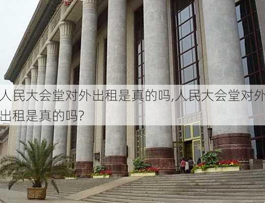 人民大会堂对外出租是真的吗,人民大会堂对外出租是真的吗?