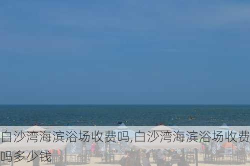 白沙湾海滨浴场收费吗,白沙湾海滨浴场收费吗多少钱