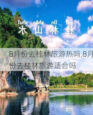 8月份去桂林旅游热吗,8月份去桂林旅游适合吗