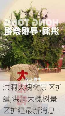 洪洞大槐树景区扩建,洪洞大槐树景区扩建最新消息