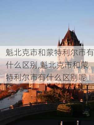 魁北克市和蒙特利尔市有什么区别,魁北克市和蒙特利尔市有什么区别呢