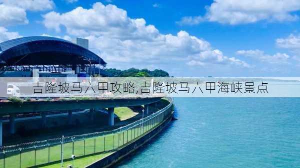 吉隆坡马六甲攻略,吉隆坡马六甲海峡景点