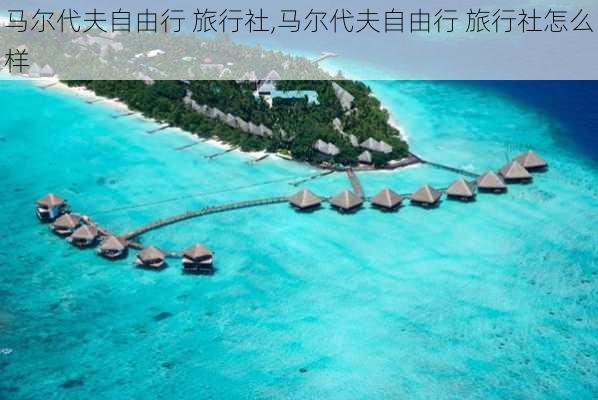 马尔代夫自由行 旅行社,马尔代夫自由行 旅行社怎么样