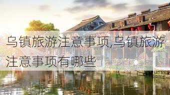 乌镇旅游注意事项,乌镇旅游注意事项有哪些